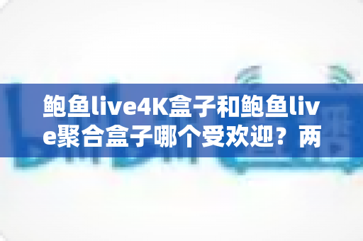 鲍鱼live4K盒子和鲍鱼live聚合盒子哪个受欢迎？两款电视盒子深度对比与选购全指南