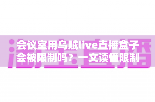 会议室用乌贼live直播盒子会被限制吗?一文读懂限制因素、应对策略与合规要点 会议室用乌贼live直播盒子会被限制吗?一文读懂限制因素、应对策略与合规要点