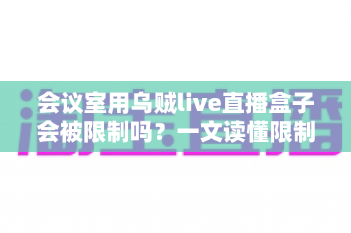 会议室用乌贼live直播盒子会被限制吗？一文读懂限制因素、应对策略与合规要点