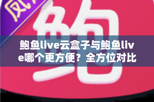 鲍鱼live云盒子与鲍鱼live哪个更方便?全方位对比评测帮你选出最省心的观看方案 鲍鱼live云盒子与鲍鱼live哪个更方便?全方位对比评测帮你选出最省心的观看方案