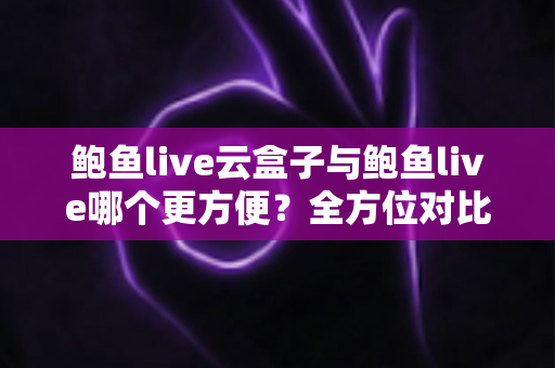 鲍鱼live云盒子与鲍鱼live哪个更方便?全方位对比评测帮你选出最省心的观看方案 鲍鱼live云盒子与鲍鱼live哪个更方便?全方位对比评测帮你选出最省心的观看方案