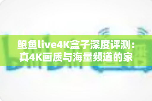 鲍鱼live4K盒子深度评测：真4K画质与海量频道的家庭影音神器，值得入手吗？