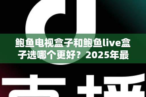 鲍鱼电视盒子和鲍鱼live盒子选哪个更好？2025年最全选购对比指南，帮你一次看懂不再纠结