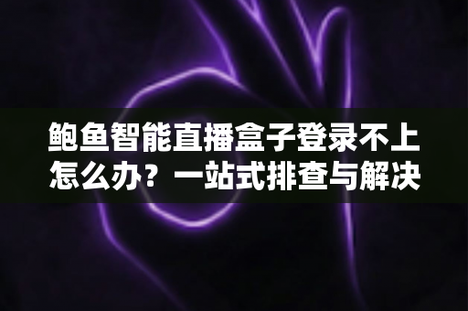 鲍鱼智能直播盒子登录不上怎么办？一站式排查与解决全攻略