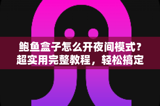 鲍鱼盒子怎么开夜间模式?超实用完整教程,轻松搞定护眼观影体验 鲍鱼盒子怎么开夜间模式?超实用完整教程,轻松搞定护眼观影体验
