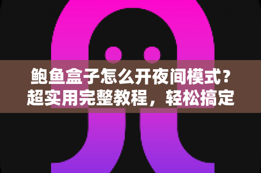 鲍鱼盒子怎么开夜间模式？超实用完整教程，轻松搞定护眼观影体验