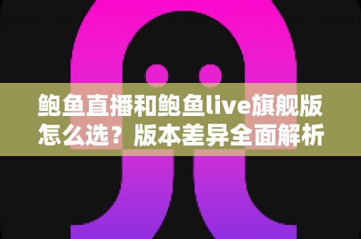 鲍鱼直播和鲍鱼live旗舰版怎么选?版本差异全面解析与实用选购建议 鲍鱼直播和鲍鱼live旗舰版怎么选?版本差异全面解析与实用选购建议