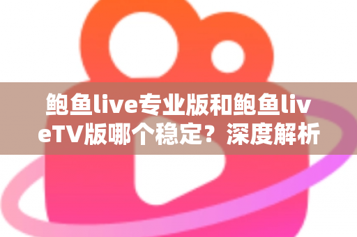 鲍鱼live专业版和鲍鱼liveTV版哪个稳定？深度解析两大版本稳定性差异与选购指南
