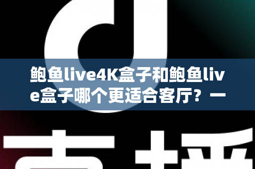 鲍鱼live4K盒子和鲍鱼live盒子哪个更适合客厅?一文读懂两款观影神器的真实差距 鲍鱼live4K盒子和鲍鱼live盒子哪个更适合客厅?一文读懂两款观影神器的真实差距