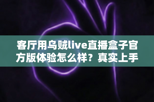 客厅用乌贼live直播盒子官方版体验怎么样?真实上手评测告诉你答案 客厅用乌贼live直播盒子官方版体验怎么样?真实上手评测告诉你答案