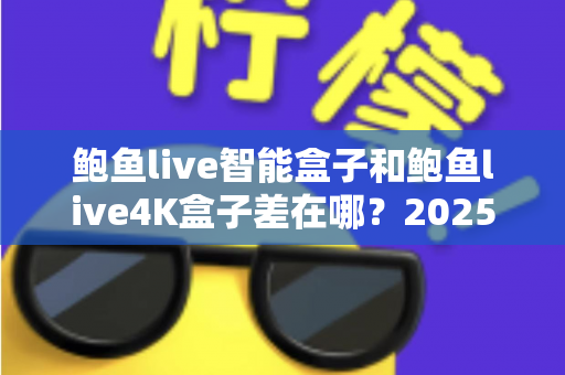 鲍鱼live智能盒子和鲍鱼live4K盒子差在哪?2025最新选购指南帮你一次搞懂 鲍鱼live智能盒子和鲍鱼live4K盒子差在哪?2025最新选购指南帮你一次搞懂