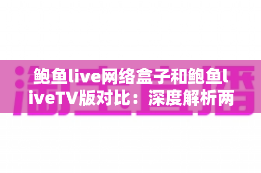 鲍鱼live网络盒子和鲍鱼liveTV版对比:深度解析两大版本差异,助你选出最适合自己的观看方案 鲍鱼live网络盒子和鲍鱼liveTV版对比:深度解析两大版本差异,助你选出最适合自己的观看方案