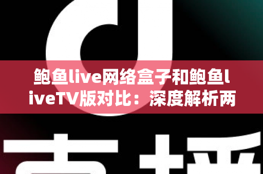 鲍鱼live网络盒子和鲍鱼liveTV版对比:深度解析两大版本差异,助你选出最适合自己的观看方案 鲍鱼live网络盒子和鲍鱼liveTV版对比:深度解析两大版本差异,助你选出最适合自己的观看方案