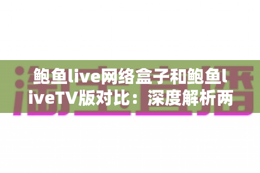 鲍鱼live网络盒子和鲍鱼liveTV版对比:深度解析两大版本差异,助你选出最适合自己的观看方案 鲍鱼live网络盒子和鲍鱼liveTV版对比:深度解析两大版本差异,助你选出最适合自己的观看方案