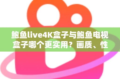 鲍鱼live4K盒子与鲍鱼电视盒子哪个更实用？画质、性能、价格三维深度对比，帮你选对不选贵