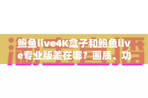 鲍鱼live4K盒子和鲍鱼live专业版差在哪?画质、功能与性价比全方位对比指南 鲍鱼live4K盒子和鲍鱼live专业版差在哪?画质、功能与性价比全方位对比指南