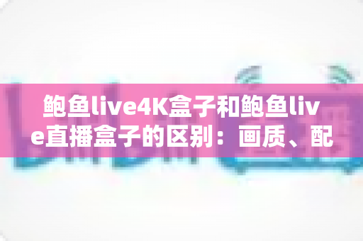 鲍鱼live4K盒子和鲍鱼live直播盒子的区别：画质、配置与选购全解析