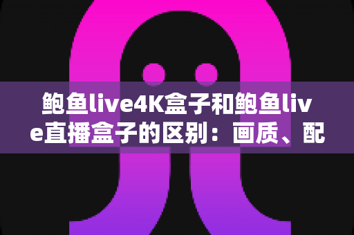 鲍鱼live4K盒子和鲍鱼live直播盒子的区别：画质、配置与选购全解析