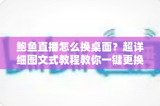 鲍鱼直播怎么换桌面？超详细图文式教程教你一键更换背景与壁纸