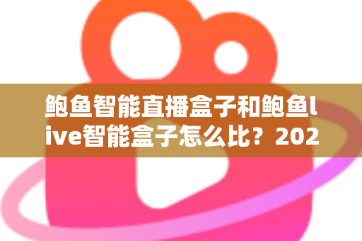 鲍鱼智能直播盒子和鲍鱼live智能盒子怎么比?2024最全选购对比指南一文读懂 鲍鱼智能直播盒子和鲍鱼live智能盒子怎么比?2024最全选购对比指南一文读懂