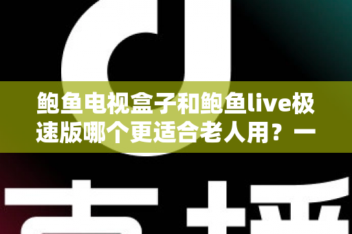 鲍鱼电视盒子和鲍鱼live极速版哪个更适合老人用?一篇讲透的选购对比指南 鲍鱼电视盒子和鲍鱼live极速版哪个更适合老人用?一篇讲透的选购对比指南