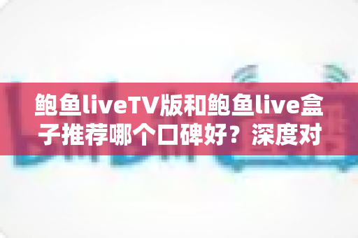 鲍鱼liveTV版和鲍鱼live盒子推荐哪个口碑好？深度对比助你选对不踩坑