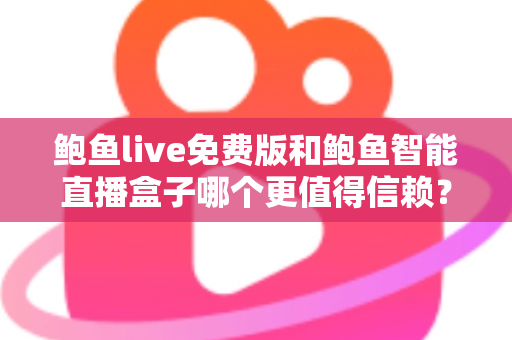 鲍鱼live免费版和鲍鱼智能直播盒子哪个更值得信赖?全面对比解析帮你做出明智选择 鲍鱼live免费版和鲍鱼智能直播盒子哪个更值得信赖?全面对比解析帮你做出明智选择