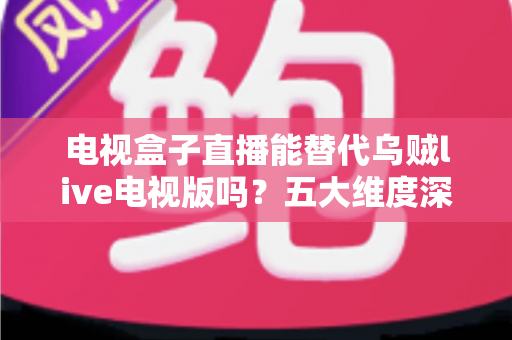 电视盒子直播能替代乌贼live电视版吗？五大维度深度对比，帮你选出最佳大屏观看方案