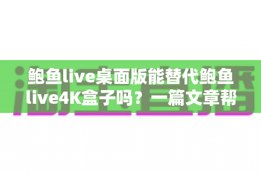 鲍鱼live桌面版能替代鲍鱼live4K盒子吗?一篇文章帮你彻底搞懂两者的真实差异 鲍鱼live桌面版能替代鲍鱼live4K盒子吗?一篇文章帮你彻底搞懂两者的真实差异