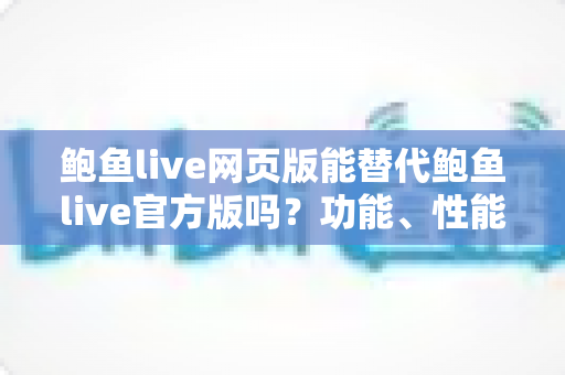 鲍鱼live网页版能替代鲍鱼live官方版吗?功能、性能与使用场景全解析 鲍鱼live网页版能替代鲍鱼live官方版吗?功能、性能与使用场景全解析