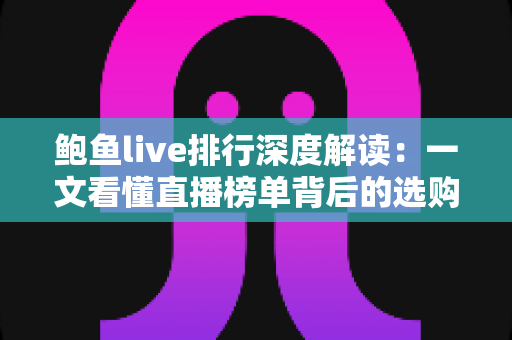 鲍鱼live排行深度解读:一文看懂直播榜单背后的选购门道与运营逻辑 鲍鱼live排行深度解读:一文看懂直播榜单背后的选购门道与运营逻辑