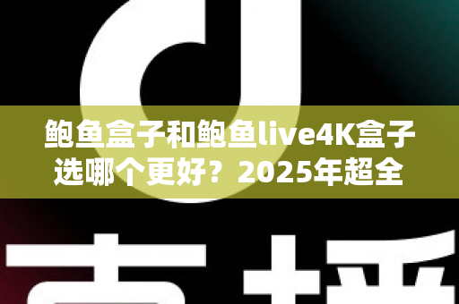 鲍鱼盒子和鲍鱼live4K盒子选哪个更好？2025年超全选购对比指南，看完不踩坑