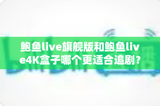 鲍鱼live旗舰版和鲍鱼live4K盒子哪个更适合追剧?追剧党必看的深度对比与选购指南 鲍鱼live旗舰版和鲍鱼live4K盒子哪个更适合追剧?追剧党必看的深度对比与选购指南