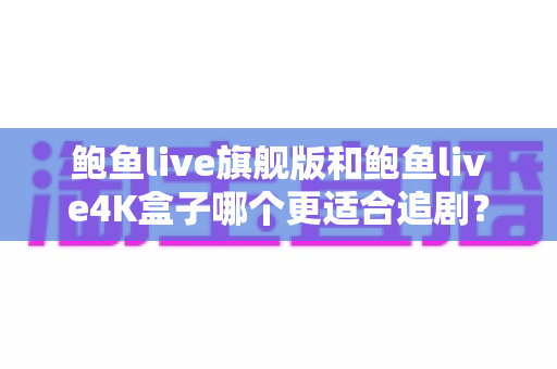 鲍鱼live旗舰版和鲍鱼live4K盒子哪个更适合追剧?追剧党必看的深度对比与选购指南 鲍鱼live旗舰版和鲍鱼live4K盒子哪个更适合追剧?追剧党必看的深度对比与选购指南