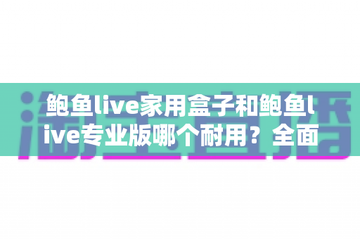 鲍鱼live家用盒子和鲍鱼live专业版哪个耐用？全面对比与选购指南