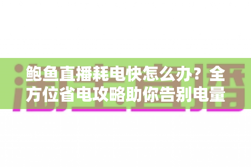 鲍鱼直播耗电快怎么办?全方位省电攻略助你告别电量焦虑 鲍鱼直播耗电快怎么办?全方位省电攻略助你告别电量焦虑