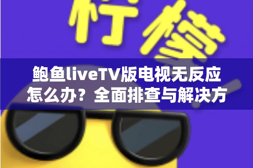 鲍鱼liveTV版电视无反应怎么办？全面排查与解决方案指南