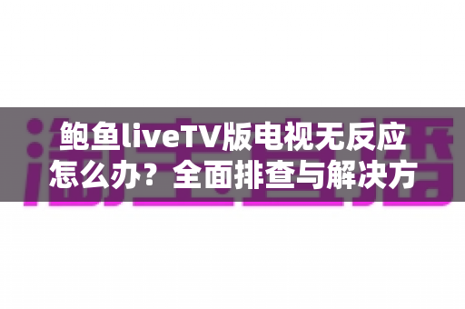 鲍鱼liveTV版电视无反应怎么办？全面排查与解决方案指南