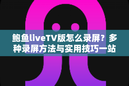 鲍鱼liveTV版怎么录屏？多种录屏方法与实用技巧一站式全解析