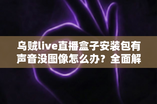 乌贼live直播盒子安装包有声音没图像怎么办?全面解析黑屏故障原因与实用修复指南 乌贼live直播盒子安装包有声音没图像怎么办?全面解析黑屏故障原因与实用修复指南