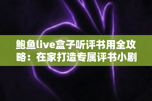 鲍鱼live盒子听评书用全攻略:在家打造专属评书小剧场的新手指南 鲍鱼live盒子听评书用全攻略:在家打造专属评书小剧场的新手指南