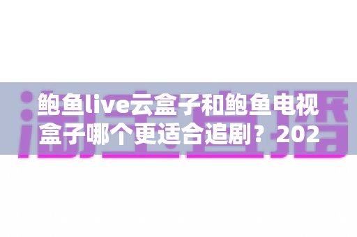 鲍鱼live云盒子和鲍鱼电视盒子哪个更适合追剧?2025追剧党必看的深度选购指南 鲍鱼live云盒子和鲍鱼电视盒子哪个更适合追剧?2025追剧党必看的深度选购指南