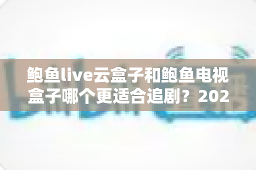 鲍鱼live云盒子和鲍鱼电视盒子哪个更适合追剧?2025追剧党必看的深度选购指南 鲍鱼live云盒子和鲍鱼电视盒子哪个更适合追剧?2025追剧党必看的深度选购指南