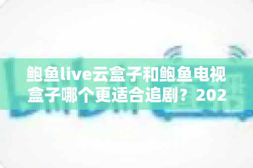 鲍鱼live云盒子和鲍鱼电视盒子哪个更适合追剧?2025追剧党必看的深度选购指南 鲍鱼live云盒子和鲍鱼电视盒子哪个更适合追剧?2025追剧党必看的深度选购指南