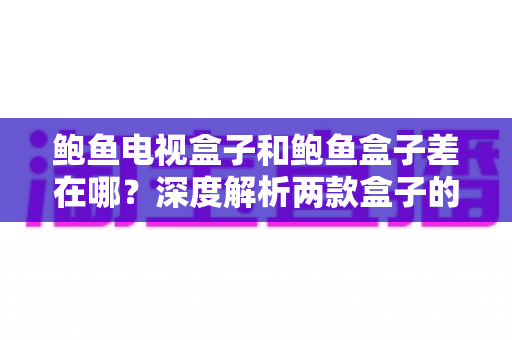 鲍鱼电视盒子和鲍鱼盒子差在哪?深度解析两款盒子的区别与选购全攻略 鲍鱼电视盒子和鲍鱼盒子差在哪?深度解析两款盒子的区别与选购全攻略