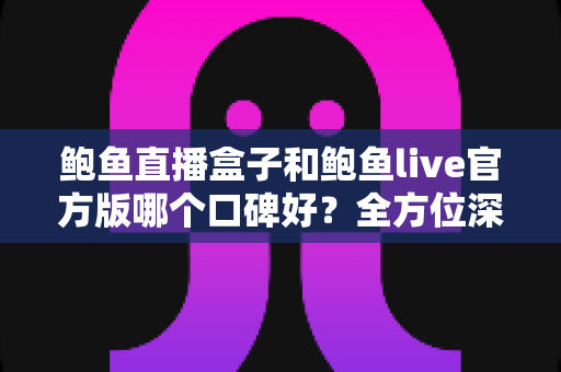 鲍鱼直播盒子和鲍鱼live官方版哪个口碑好?全方位深度对比解析,帮你选出更值得信赖的版本 鲍鱼直播盒子和鲍鱼live官方版哪个口碑好?全方位深度对比解析,帮你选出更值得信赖的版本