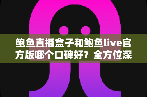 鲍鱼直播盒子和鲍鱼live官方版哪个口碑好?全方位深度对比解析,帮你选出更值得信赖的版本 鲍鱼直播盒子和鲍鱼live官方版哪个口碑好?全方位深度对比解析,帮你选出更值得信赖的版本
