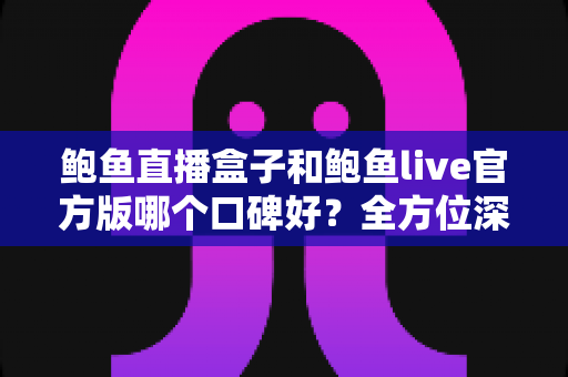 鲍鱼直播盒子和鲍鱼live官方版哪个口碑好？全方位深度对比解析，帮你选出更值得信赖的版本