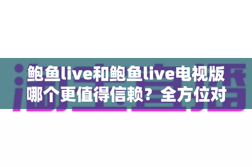 鲍鱼live和鲍鱼live电视版哪个更值得信赖?全方位对比分析与选择指南 鲍鱼live和鲍鱼live电视版哪个更值得信赖?全方位对比分析与选择指南