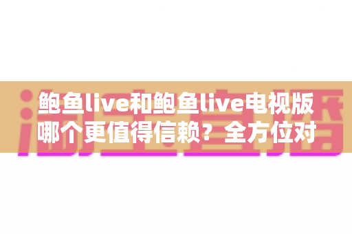 鲍鱼live和鲍鱼live电视版哪个更值得信赖?全方位对比分析与选择指南 鲍鱼live和鲍鱼live电视版哪个更值得信赖?全方位对比分析与选择指南